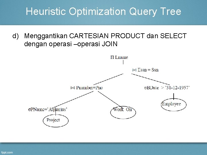 Heuristic Optimization Query Tree d) Menggantikan CARTESIAN PRODUCT dan SELECT dengan operasi –operasi JOIN