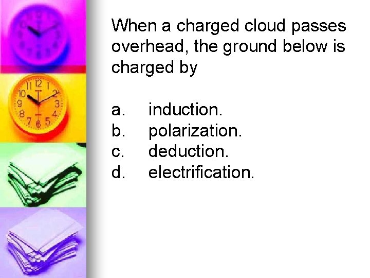 When a charged cloud passes overhead, the ground below is charged by a. b.