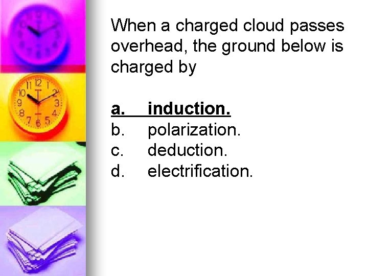 When a charged cloud passes overhead, the ground below is charged by a. b.