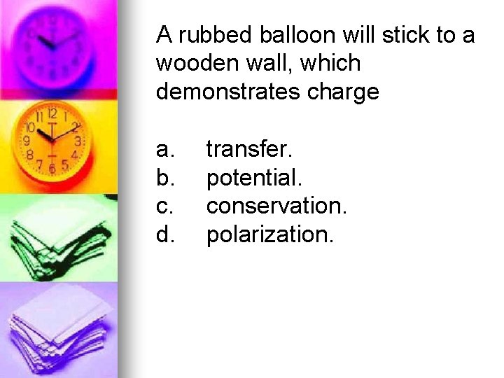 A rubbed balloon will stick to a wooden wall, which demonstrates charge a. b.
