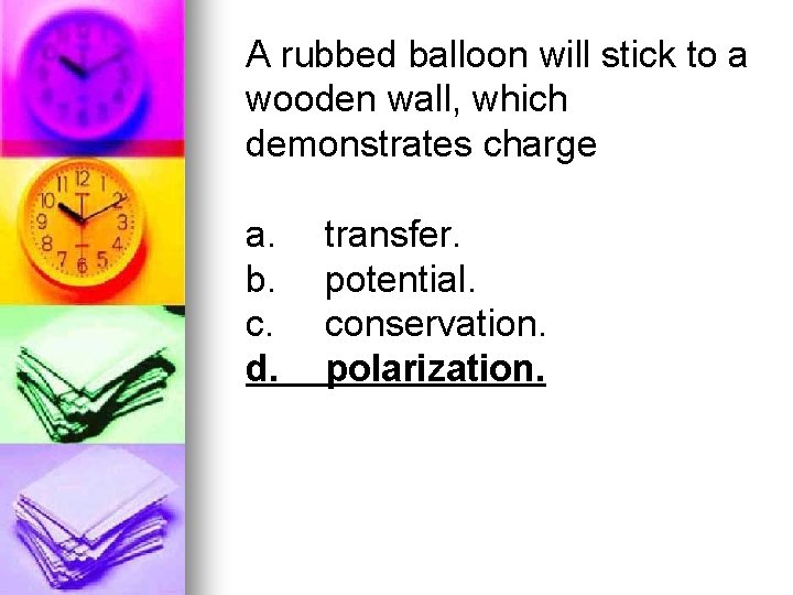 A rubbed balloon will stick to a wooden wall, which demonstrates charge a. b.