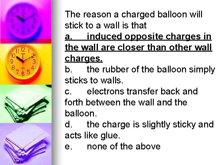 The reason a charged balloon will stick to a wall is that a. induced