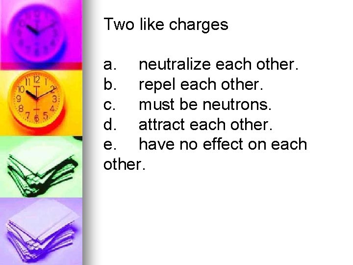 Two like charges a. neutralize each other. b. repel each other. c. must be