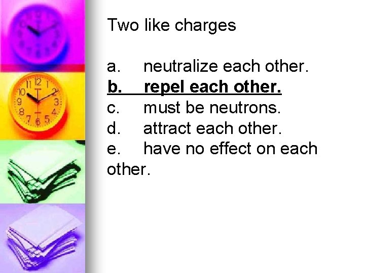 Two like charges a. neutralize each other. b. repel each other. c. must be