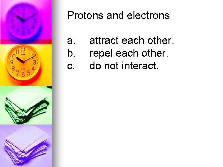 Protons and electrons a. b. c. attract each other. repel each other. do not