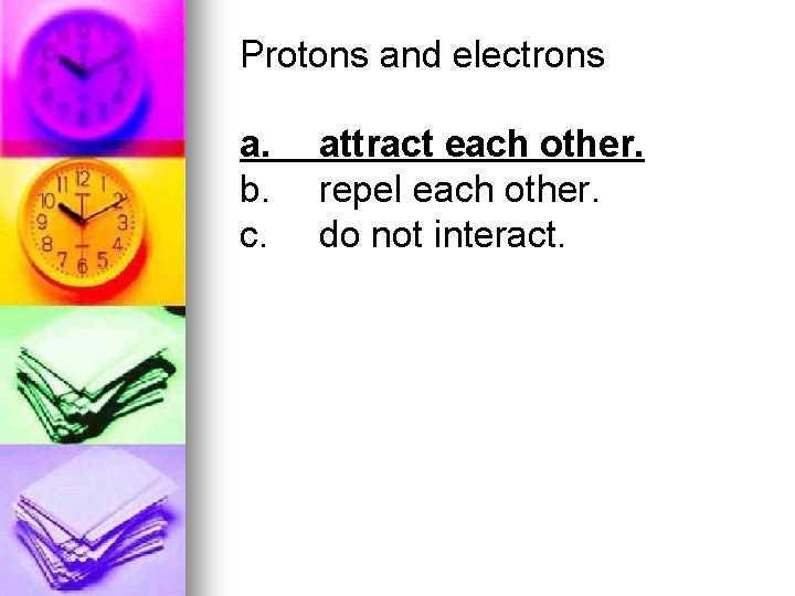 Protons and electrons a. b. c. attract each other. repel each other. do not