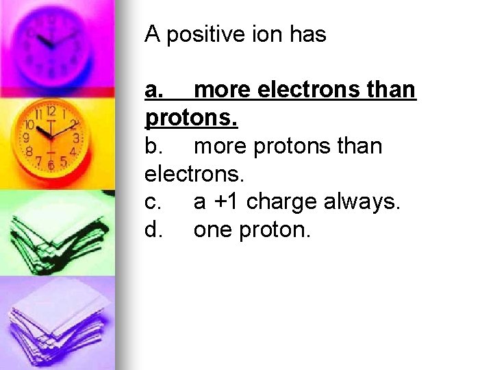 A positive ion has a. more electrons than protons. b. more protons than electrons.