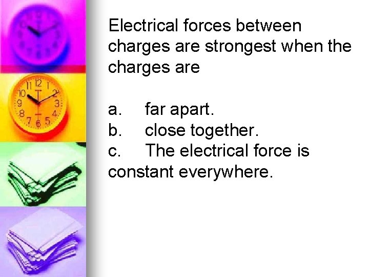 Electrical forces between charges are strongest when the charges are a. far apart. b.