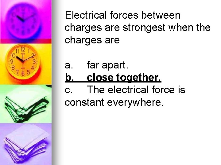 Electrical forces between charges are strongest when the charges are a. far apart. b.