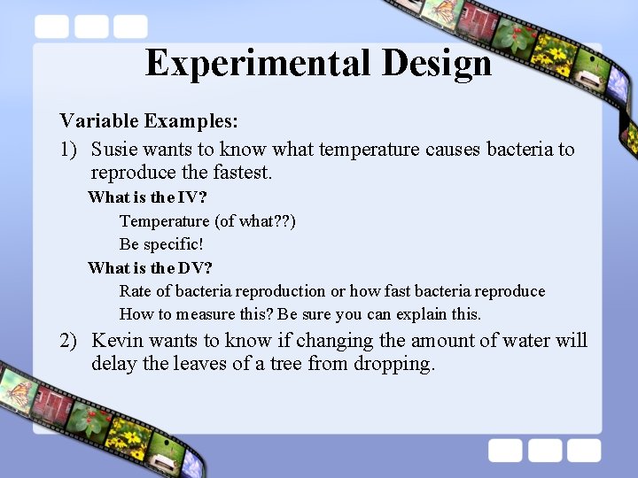 Experimental Design Variable Examples: 1) Susie wants to know what temperature causes bacteria to