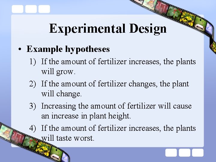 Experimental Design • Example hypotheses 1) If the amount of fertilizer increases, the plants