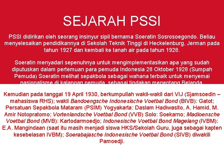 SEJARAH PSSI didirikan oleh seorang insinyur sipil bernama Soeratin Sosrosoegondo. Beliau menyelesaikan pendidikannya di