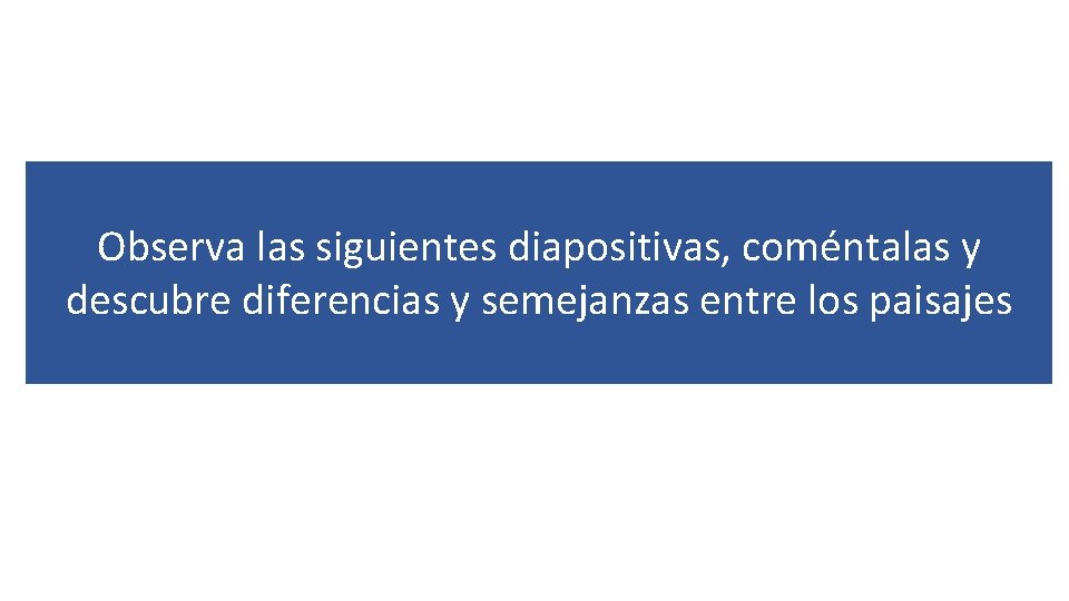 Observa las siguientes diapositivas, coméntalas y descubre diferencias y semejanzas entre los paisajes 