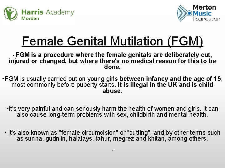 Female Genital Mutilation (FGM) FGM is a procedure where the female genitals are deliberately