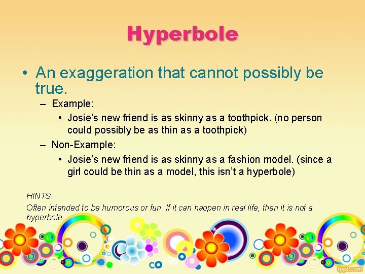 Hyperbole • An exaggeration that cannot possibly be true. – Example: • Josie’s new