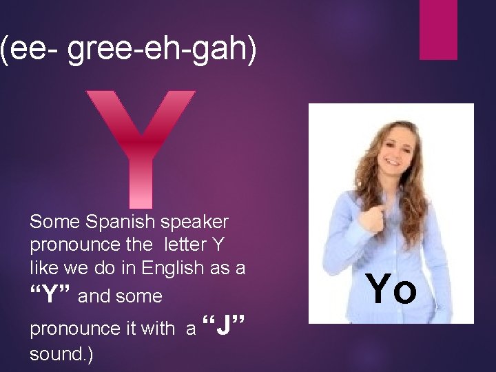 (ee- gree-eh-gah) Some Spanish speaker pronounce the letter Y like we do in English