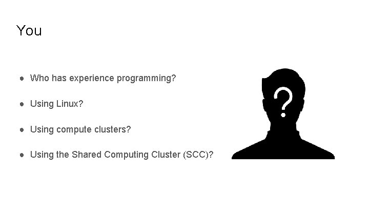 You ● Who has experience programming? ● Using Linux? ● Using compute clusters? ●