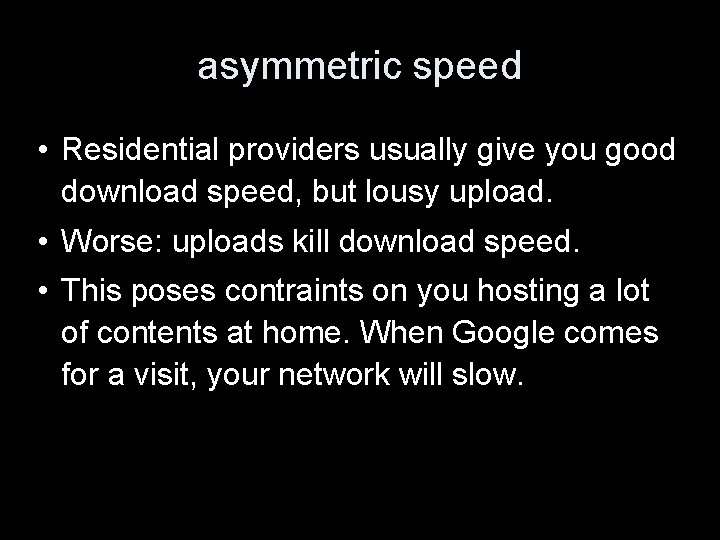 asymmetric speed • Residential providers usually give you good download speed, but lousy upload.