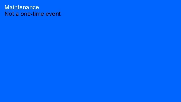 Maintenance Not a one-time event 