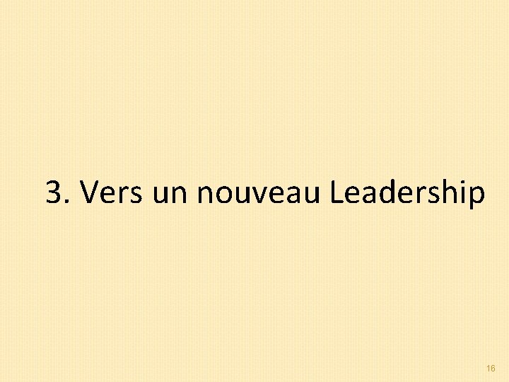 3. Vers un nouveau Leadership 16 