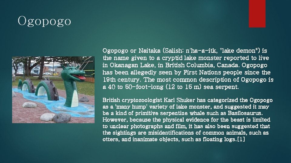 Ogopogo or Naitaka (Salish: n'ha-a-itk, "lake demon") is the name given to a cryptid