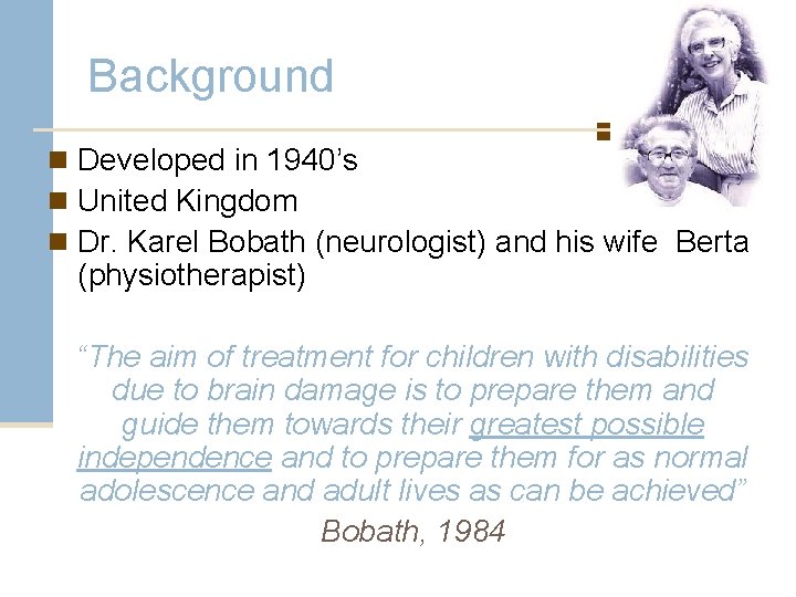 Background n Developed in 1940’s n United Kingdom n Dr. Karel Bobath (neurologist) and