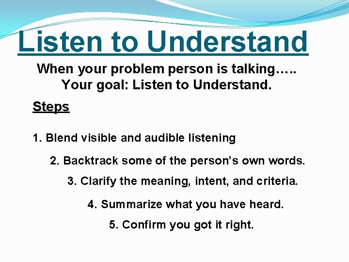 Listen to Understand When your problem person is talking…. . Your goal: Listen to