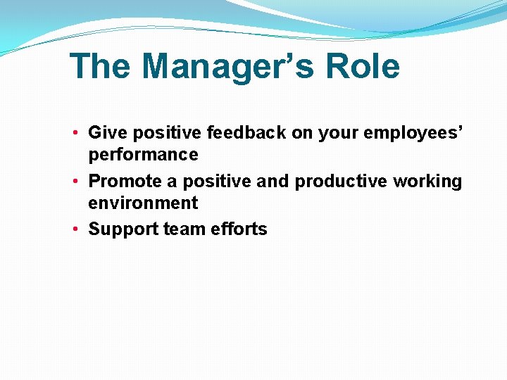 The Manager’s Role • Give positive feedback on your employees’ performance • Promote a