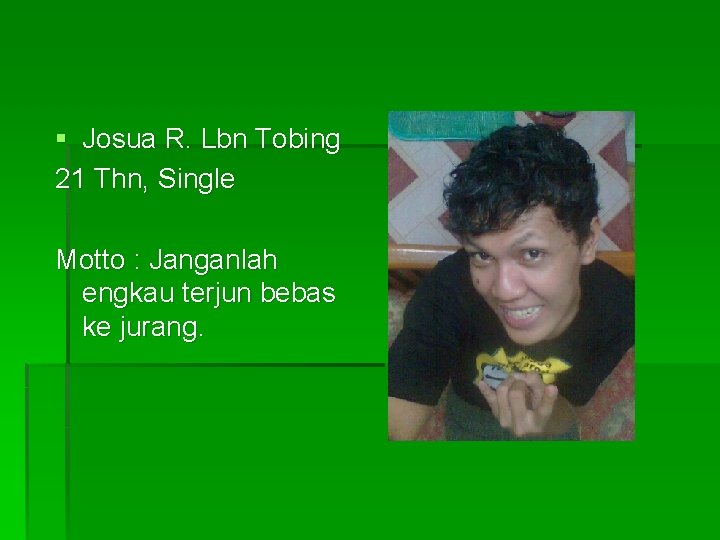 § Josua R. Lbn Tobing 21 Thn, Single Motto : Janganlah engkau terjun bebas