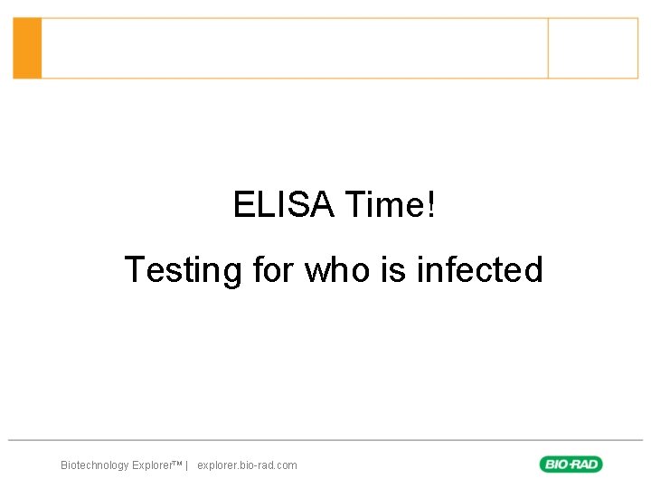 ELISA Time! Testing for who is infected Biotechnology Explorer™ | explorer. bio-rad. com 