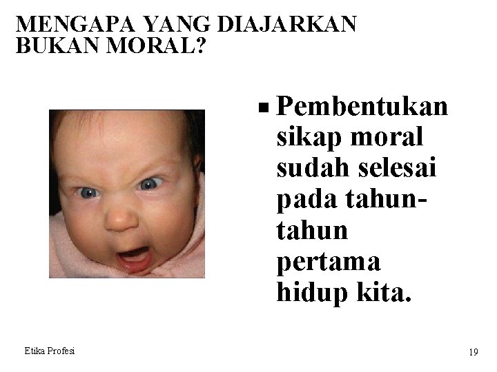 MENGAPA YANG DIAJARKAN BUKAN MORAL? Etika Profesi Pembentukan sikap moral sudah selesai pada tahun