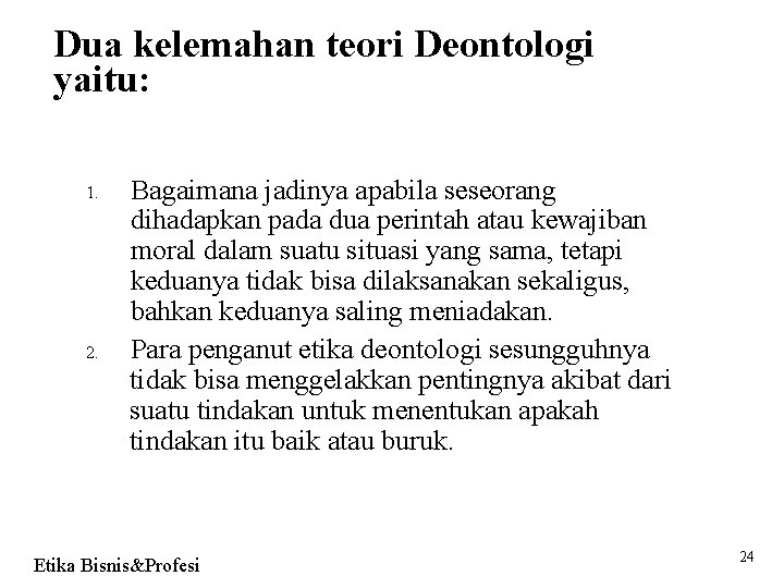 Dua kelemahan teori Deontologi yaitu: 1. 2. Bagaimana jadinya apabila seseorang dihadapkan pada dua