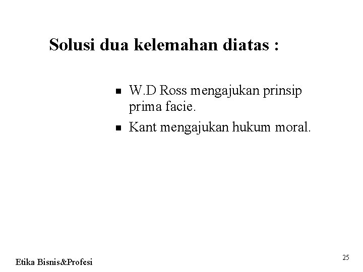 Solusi dua kelemahan diatas : Etika Bisnis&Profesi W. D Ross mengajukan prinsip prima facie.