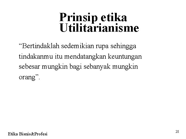 Prinsip etika Utilitarianisme “Bertindaklah sedemikian rupa sehingga tindakanmu itu mendatangkan keuntungan sebesar mungkin bagi