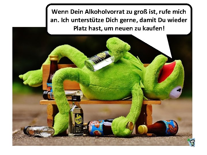 Wenn Dein Alkoholvorrat zu groß ist, rufe mich an. Ich unterstütze Dich gerne, damit