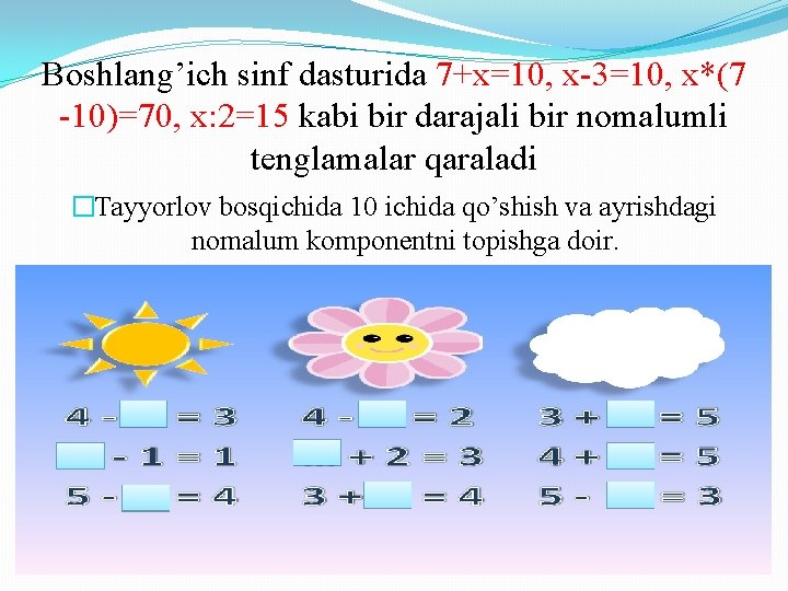 Boshlang’ich sinf dasturida 7+x=10, x-3=10, x*(7 -10)=70, x: 2=15 kabi bir darajali bir nomalumli