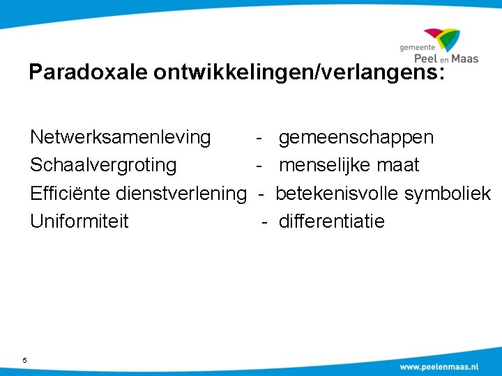 Paradoxale ontwikkelingen/verlangens: Netwerksamenleving Schaalvergroting Efficiënte dienstverlening Uniformiteit 5 - gemeenschappen menselijke maat betekenisvolle symboliek