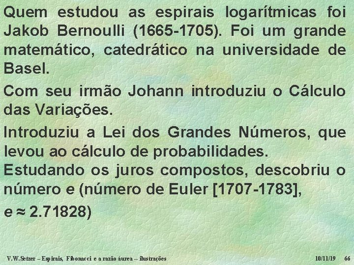 Quem estudou as espirais logarítmicas foi Jakob Bernoulli (1665 -1705). Foi um grande matemático,