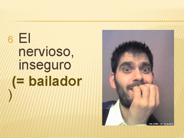 El nervioso, inseguro (= bailador ) 6 