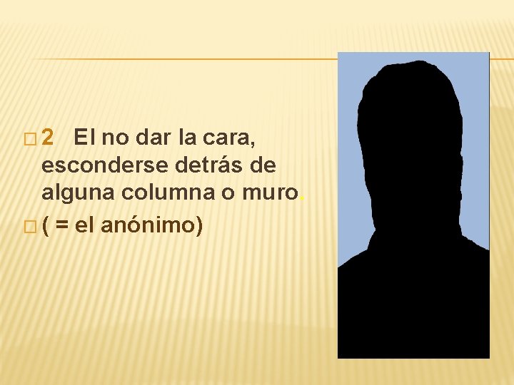 � 2 El no dar la cara, esconderse detrás de alguna columna o muro.