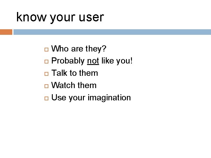 know your user Who are they? Probably not like you! Talk to them Watch know your user Who are they? Probably not like you! Talk to them Watch