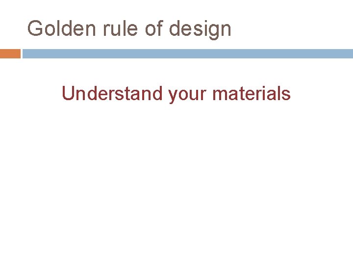 Golden rule of design Understand your materials 