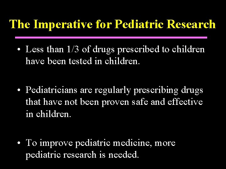 The Imperative for Pediatric Research • Less than 1/3 of drugs prescribed to children