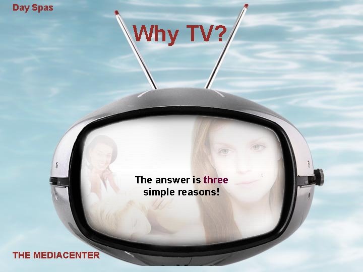 Day Spas Why TV? The answer is three simple reasons! THE MEDIACENTER 