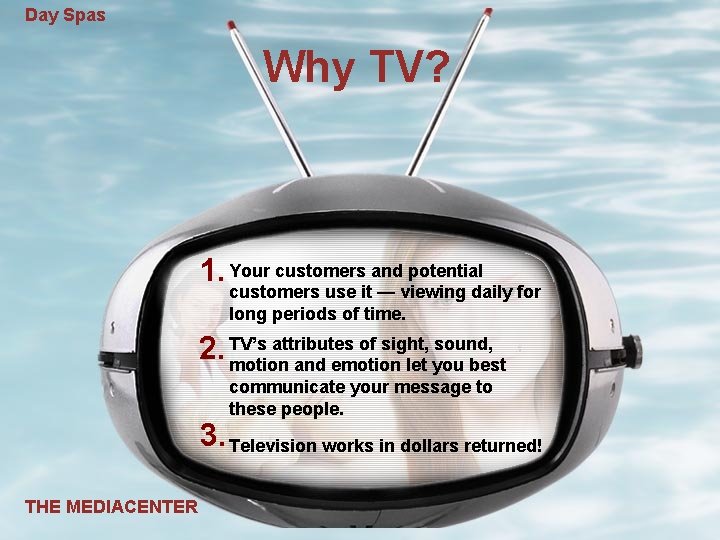 Day Spas Why TV? 1. Your customers and potential customers use it — viewing