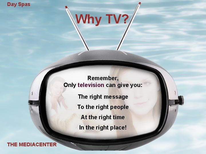 Day Spas Why TV? Remember, Only television can give you: The right message To