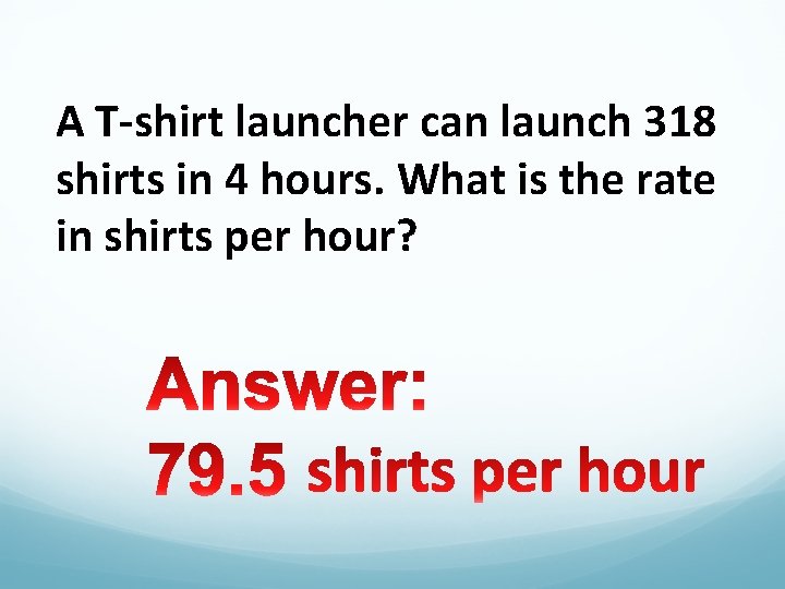 A T-shirt launcher can launch 318 shirts in 4 hours. What is the rate