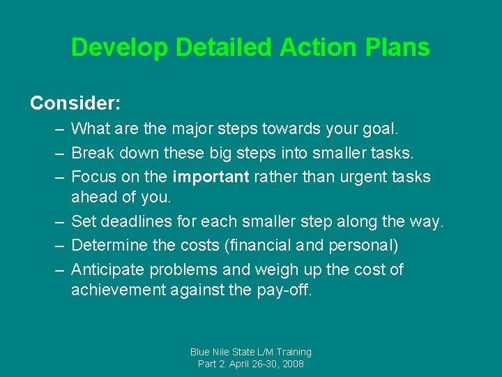 Develop Detailed Action Plans Consider: – What are the major steps towards your goal.