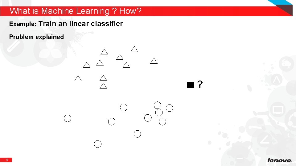 What is Machine Learning ? How? Example: Train an linear classifier Problem explained ? What is Machine Learning ? How? Example: Train an linear classifier Problem explained ?
