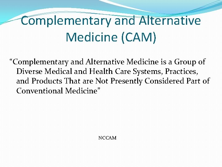 Complementary and Alternative Medicine (CAM) “Complementary and Alternative Medicine is a Group of Diverse